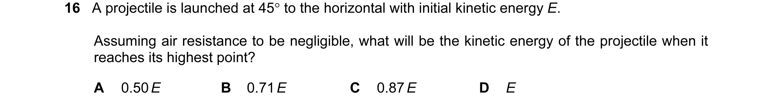 Question 79: A projectile is launched at 45° to the horizontal with initial kinetic energy E. Assuming air resistance to be negligible, what will be the…