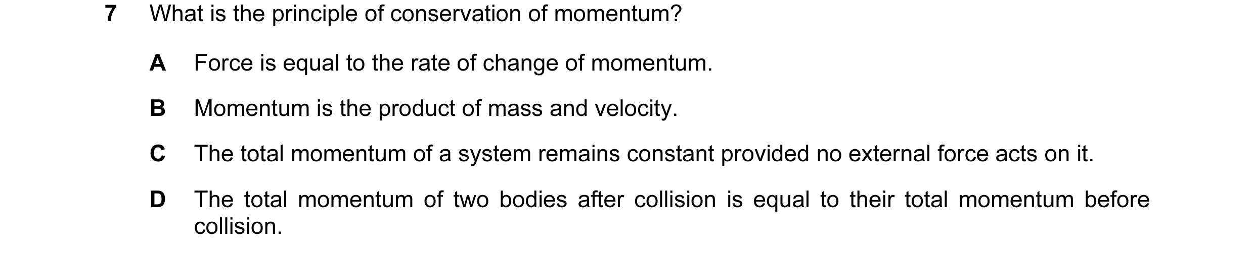 Question 70: What is the principle of conservation of momentum? A Force is equal to the rate of change of momentum. B Momentum is the product of mass an…