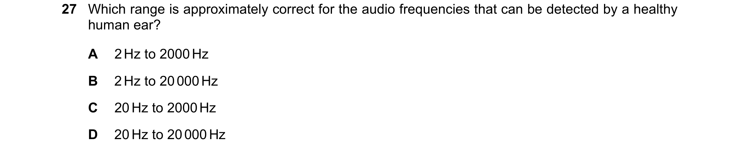 Question 4: Which range is approximately correct for the audio frequencies that can be detected by a healthy human ear? A 2 Hz to 2000 Hz B 2 Hz to 20 …