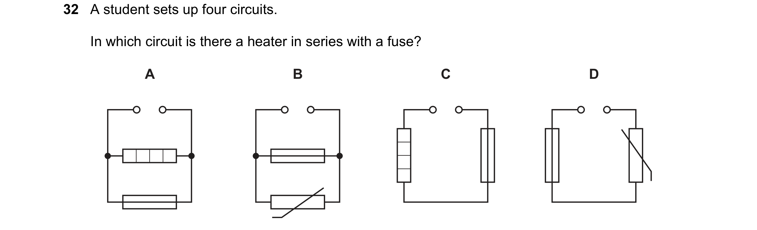 Question 1: A student sets up four circuits. In which circuit is there a heater in series with a fuse? A B C D