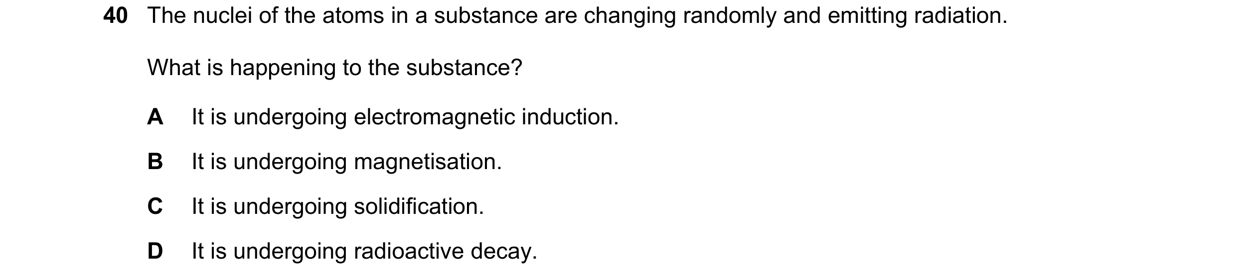 Question 4: The nuclei of the atoms in a substance are changing randomly and emitting radiation. What is happening to the substance? A It is undergoing…