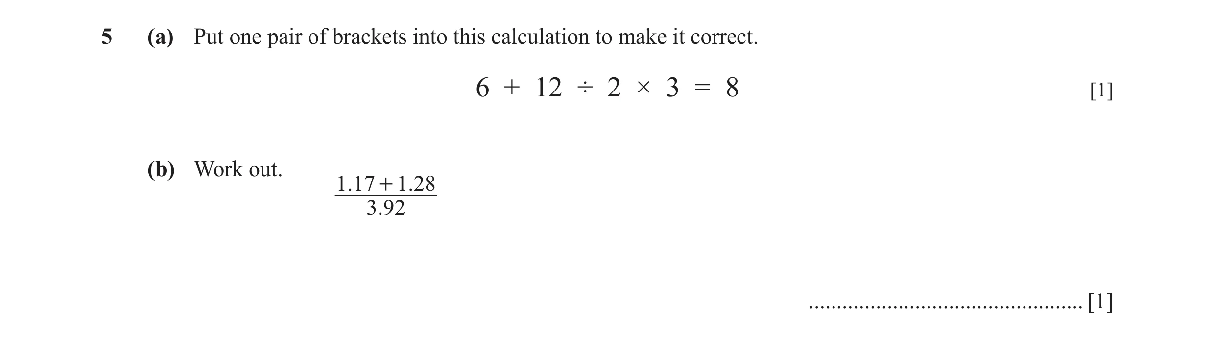 Question 52: (a) Put one pair of brackets into this calculation to make it correct. 6 + 12 ÷ 2 × 3 = 8 [1] (b) Work out. 1.17 + 1.28 3.92 ..............…