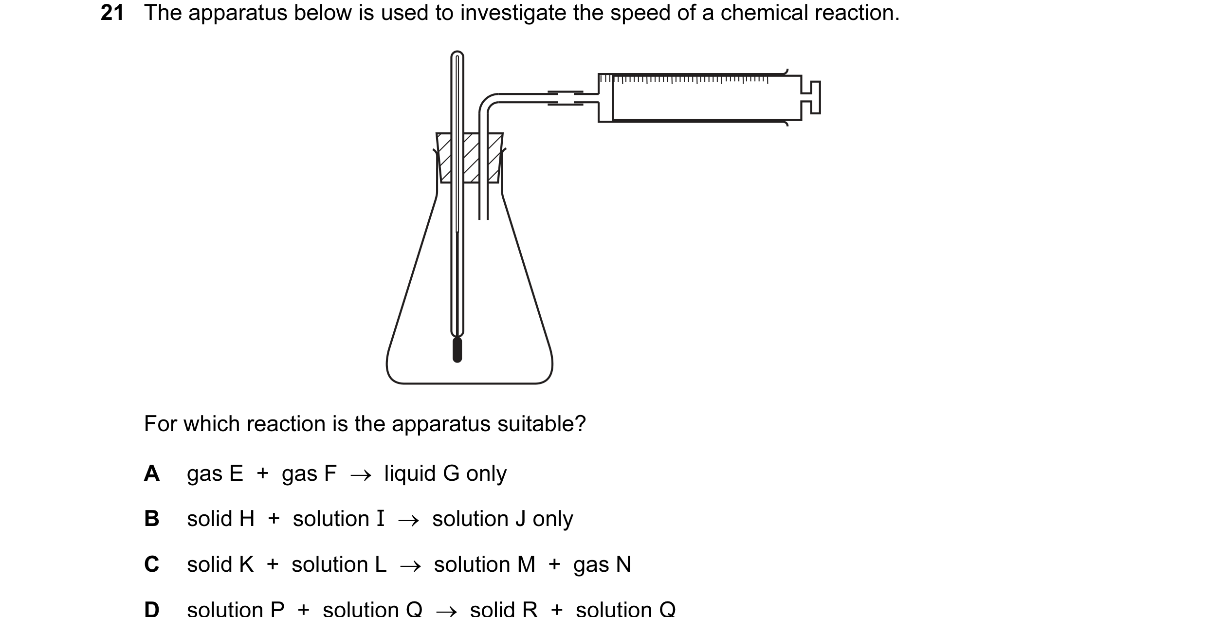 Question 5: The apparatus below is used to investigate the speed of a chemical reaction. For which reaction is the apparatus suitable? A gas E  +  gas …