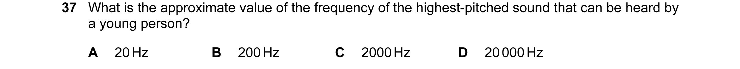 Question 10: What is the approximate value of the frequency of the highest-pitched sound that can be heard by a young person? A 20 Hz B 200 Hz C 2000 Hz…