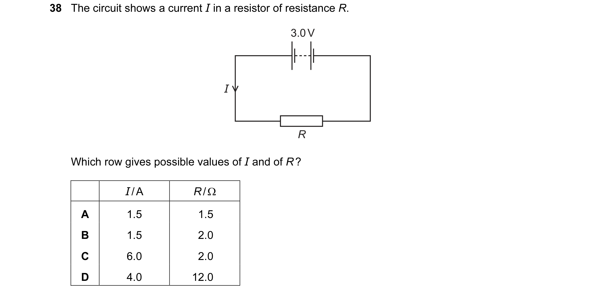 Question 27: The circuit shows a current I in a resistor of resistance R. 3.0 V I R Which row gives possible values of I and of R ? I / A R / Ω A 1.5 1.…