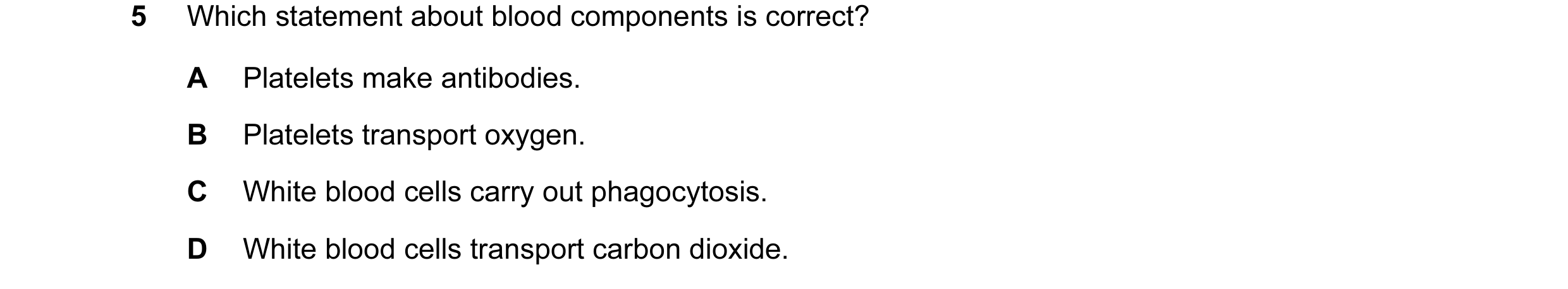 Question 6: Which statement about blood components is correct? A Platelets make antibodies. B Platelets transport oxygen. C White blood cells carry out…