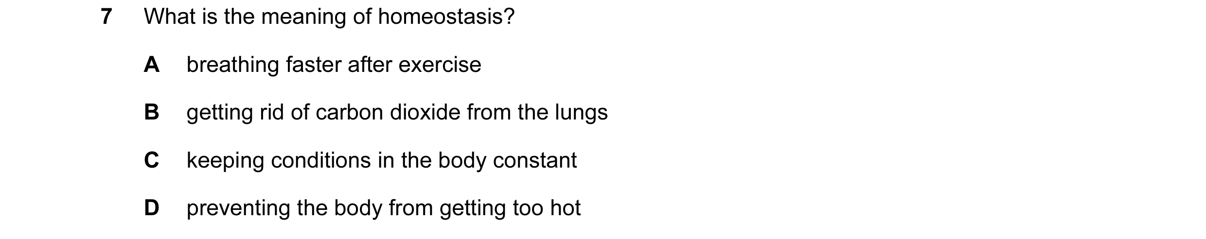 Question 22: What is the meaning of homeostasis? A breathing faster after exercise B getting rid of carbon dioxide from the lungs C keeping conditions i…