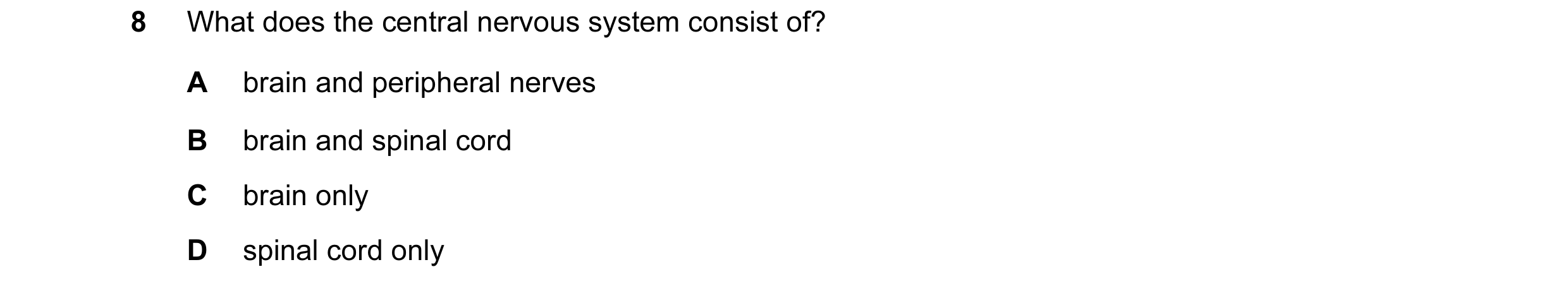 Question 25: What does the central nervous system consist of? A brain and peripheral nerves B brain and spinal cord C brain only D spinal cord only