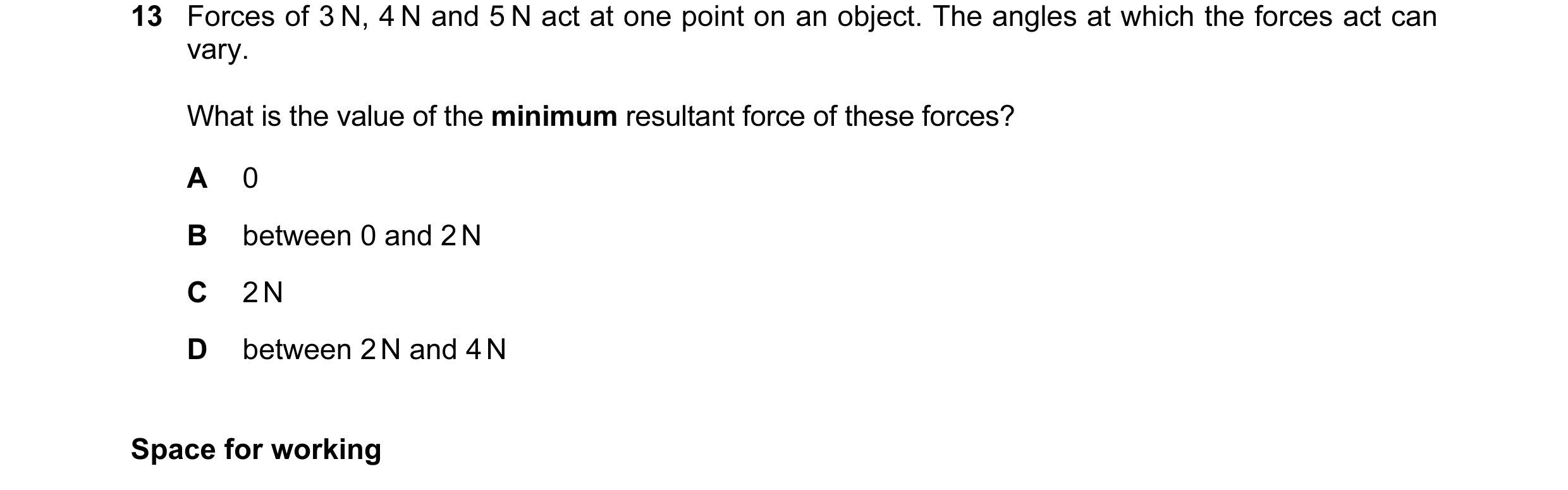 Question 14: Forces of 3 N, 4 N and 5 N act at one point on an object. The angles at which the forces act can vary. What is the value of the minimum res…