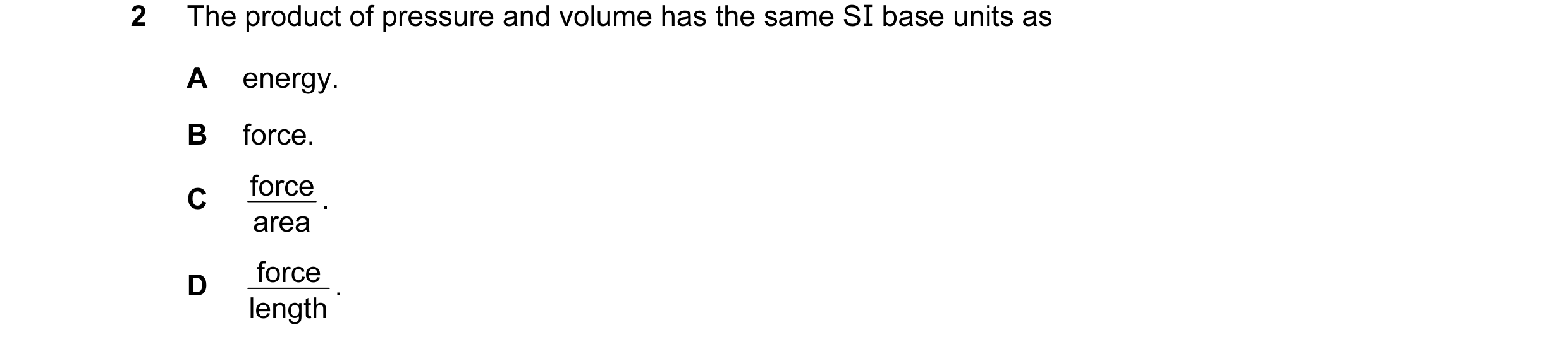 Question 17: The product of pressure and volume has the same SI base units as A energy. B force. force . C area force . D length