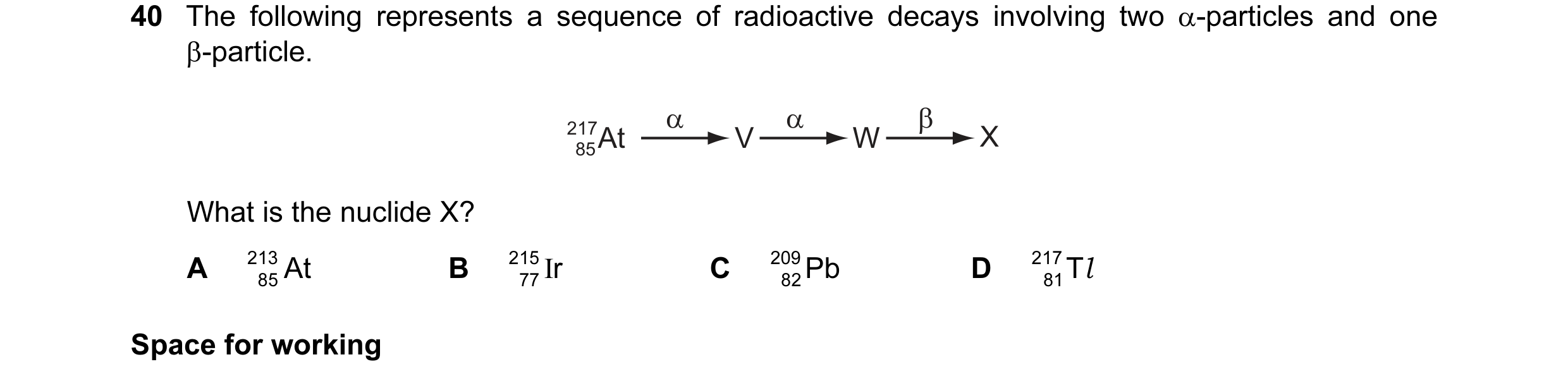 Question 8: The following represents a sequence of radioactive decays involving two α-particles and one β-particle. α α β 217At V W X 85 What is the nu…