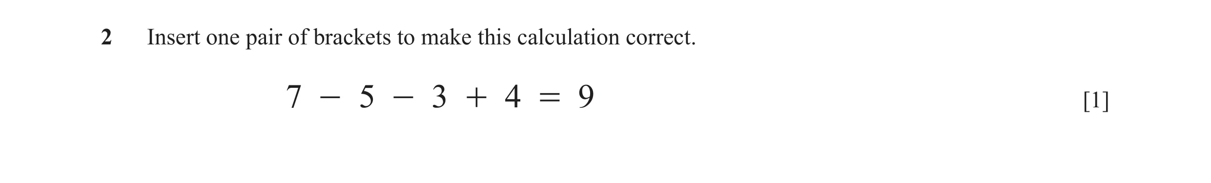 Question 27: Insert one pair of brackets to make this calculation correct. 7 - 5 - 3 + 4 = 9 [1]