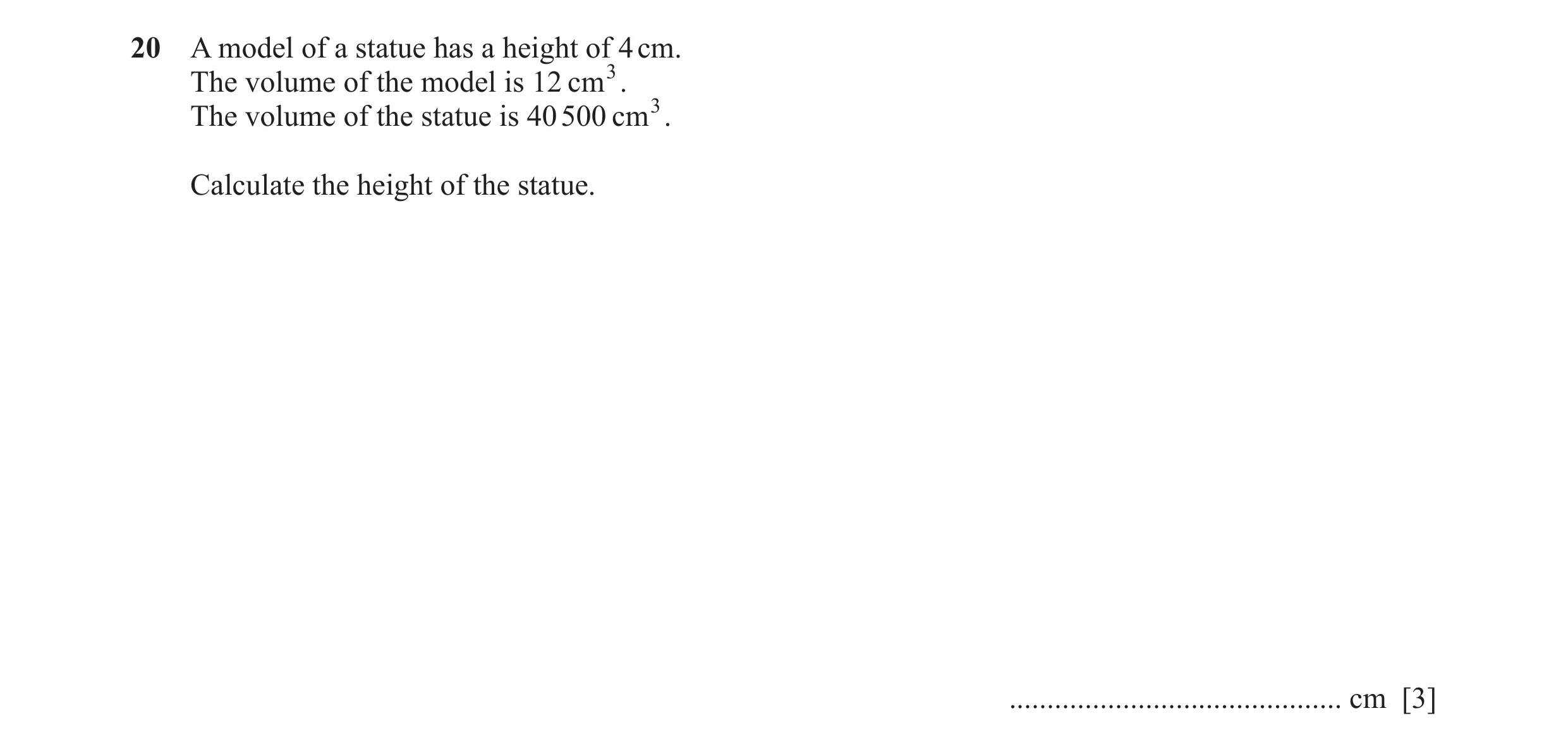 Question 26: A model of a statue has a height of 4 cm. The volume of the model is 12 cm3. The volume of the statue is 40 500 cm3. Calculate the height o…