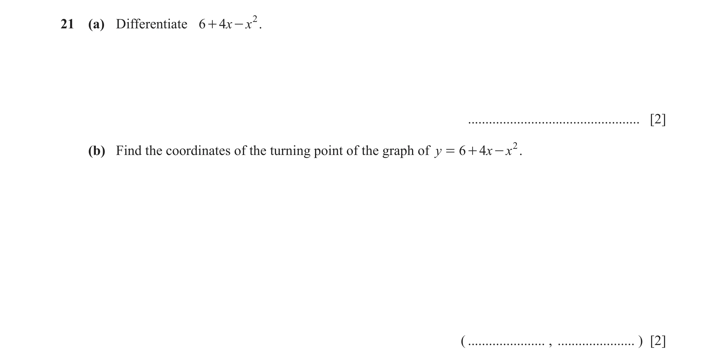Question 10: (a) Differentiate 6 + 4x - x 2 . ................................................. [2] (b) Find the coordinates of the turning point of the…