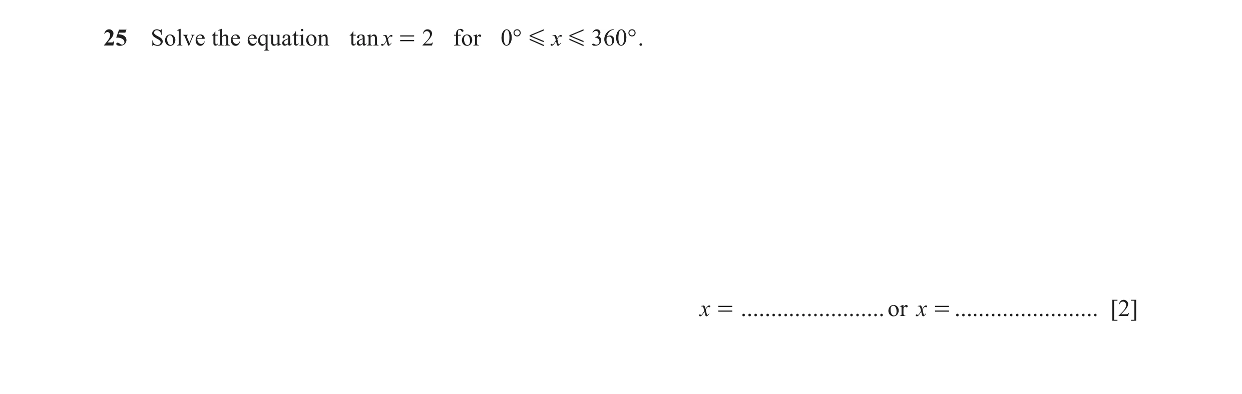 Question 7: Solve the equation tanx = 2 for 0° G x G 360° . x = ........................ or x = ........................ [2]