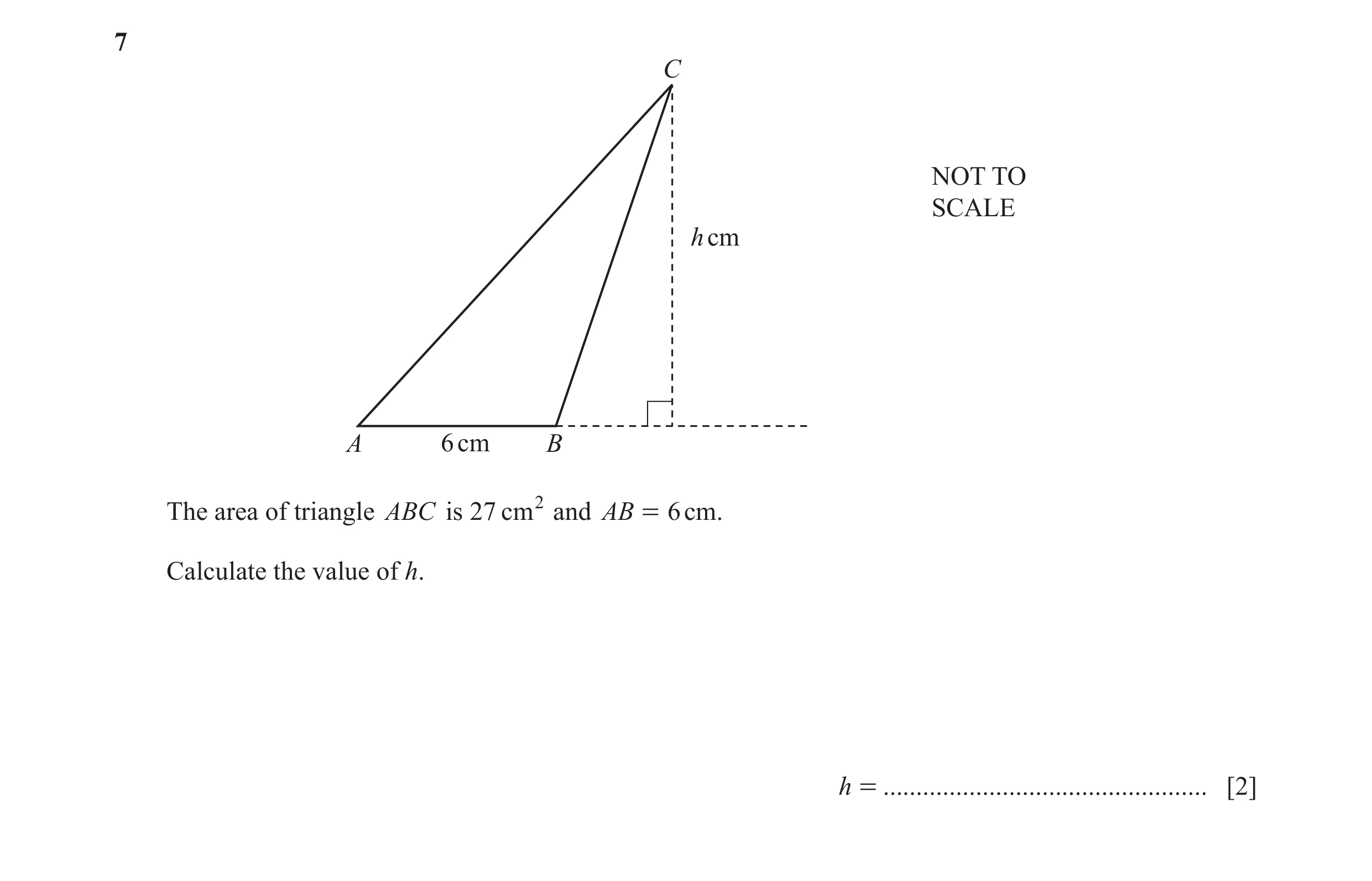 Question 56: C NOT TO SCALE h cm A 6 cm B The area of triangle ABC is 27 cm2 and AB = 6 cm. Calculate the value of h. h = ..............................…