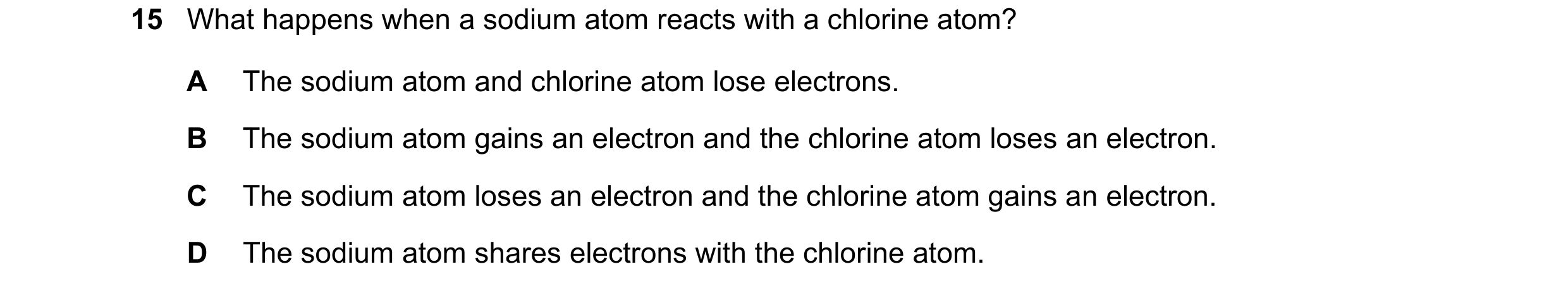 Question 58: What happens when a sodium atom reacts with a chlorine atom? A The sodium atom and chlorine atom lose electrons. B The sodium atom gains an…