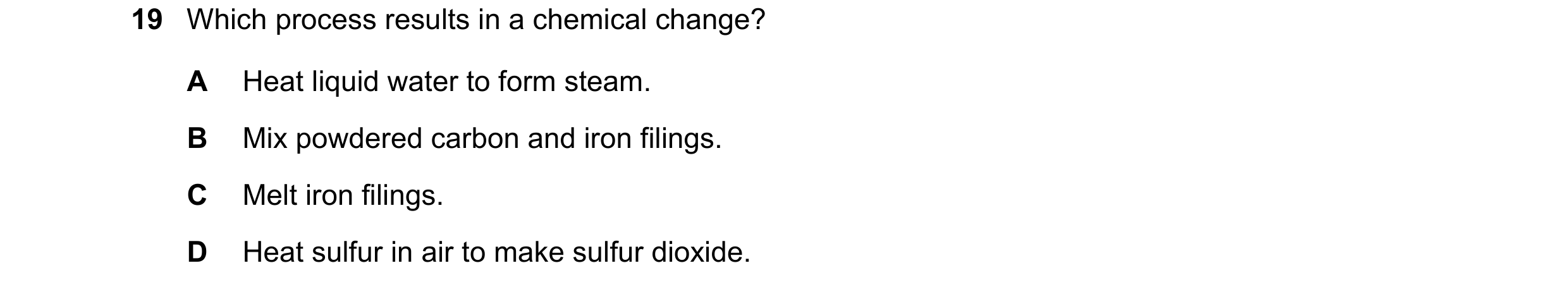 Question 52: Which process results in a chemical change? A Heat liquid water to form steam. B Mix powdered carbon and iron filings. C Melt iron filings.…