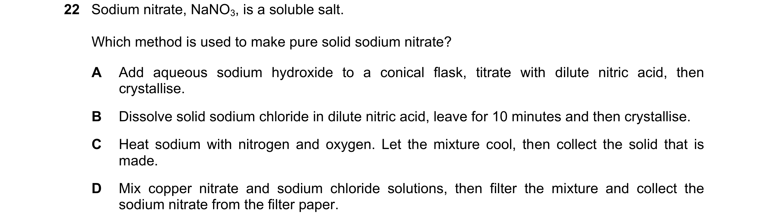 Question 23: Sodium nitrate, NaNO3, is a soluble salt. Which method is used to make pure solid sodium nitrate? A Add aqueous sodium hydroxide to a conic…