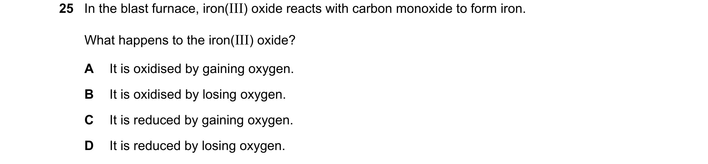Question 51: In the blast furnace, iron(III) oxide reacts with carbon monoxide to form iron. What happens to the iron(III) oxide? A It is oxidised by ga…