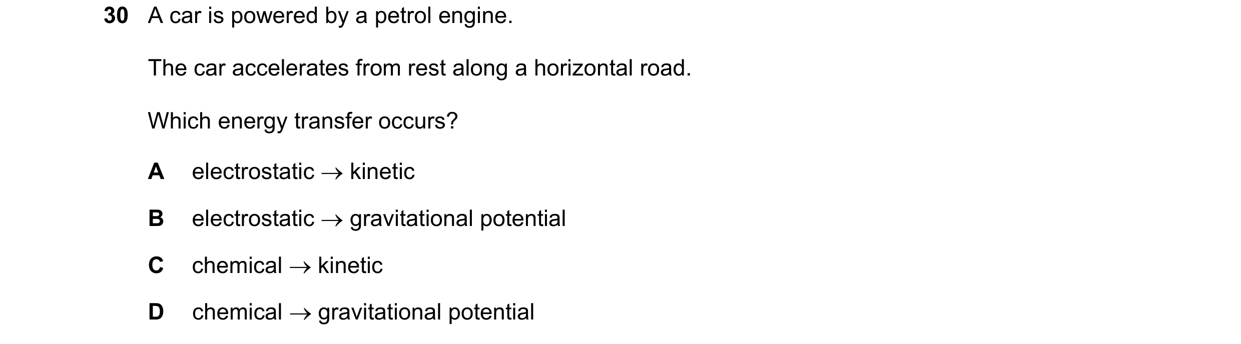 Question 144: A car is powered by a petrol engine. The car accelerates from rest along a horizontal road. Which energy transfer occurs? A electrostatic …