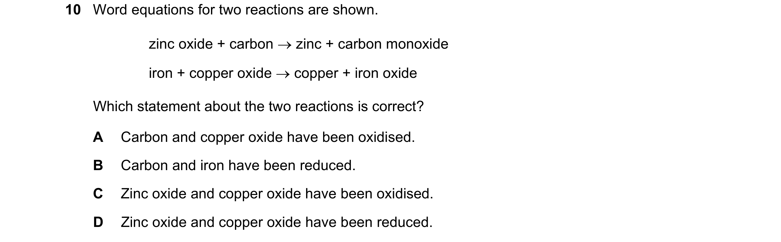 Question 15: Word equations for two reactions are shown. zinc oxide + carbon zinc + carbon monoxide iron + copper oxide copper + iron oxide Which st…
