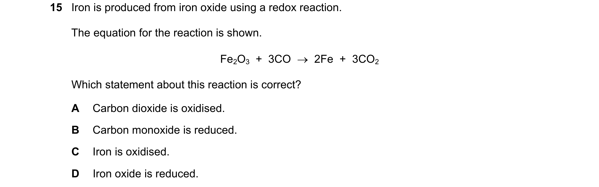 Question 8: Iron is produced from iron oxide using a redox reaction. The equation for the reaction is shown. Fe2O3 + 3CO 2Fe + 3CO2 Which state…