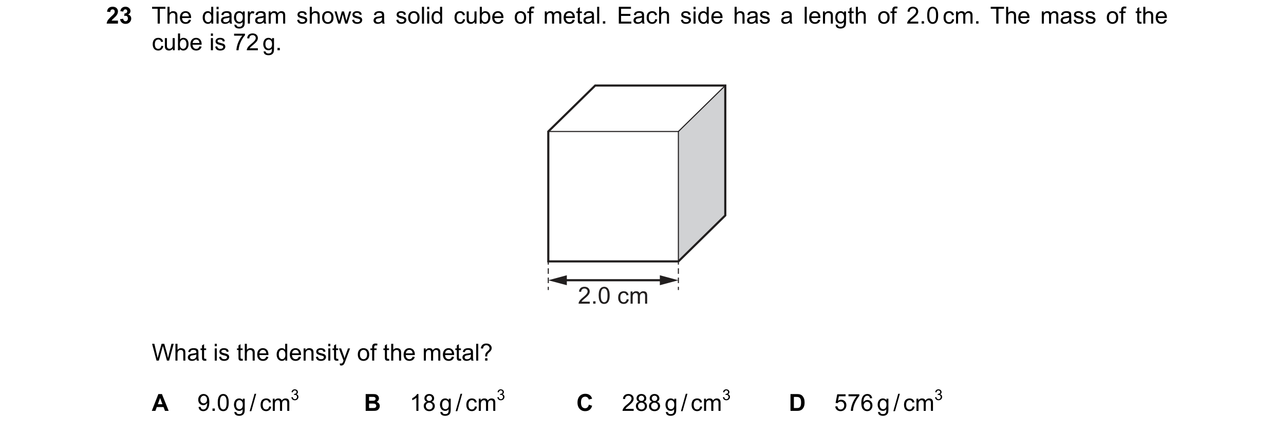 Question 5: The diagram shows a solid cube of metal. Each side has a length of 2.0 cm. The mass of the cube is 72 g. 2.0 cm What is the density of the …