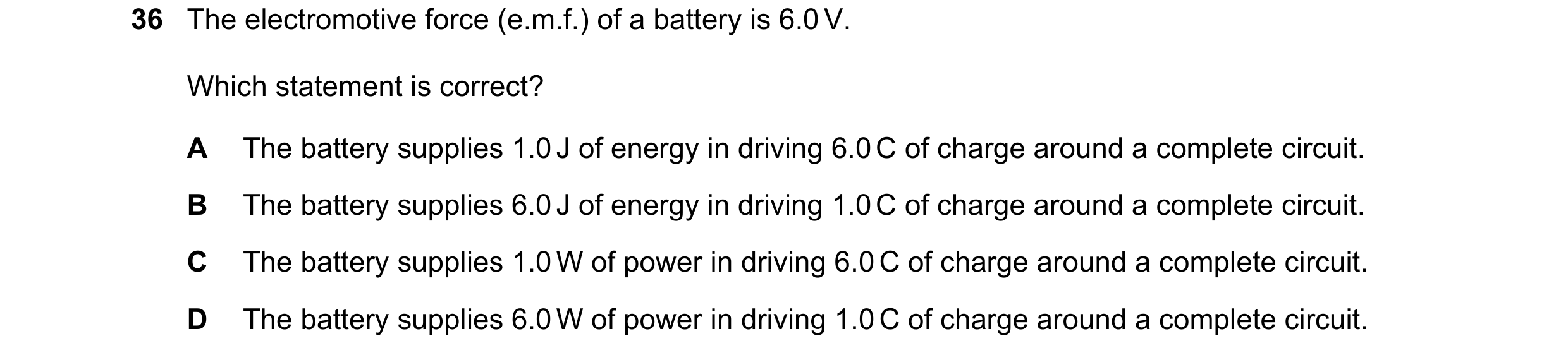 Question 18: The electromotive force (e.m.f.) of a battery is 6.0 V. Which statement is correct? A The battery supplies 1.0 J of energy in driving 6.0 C…