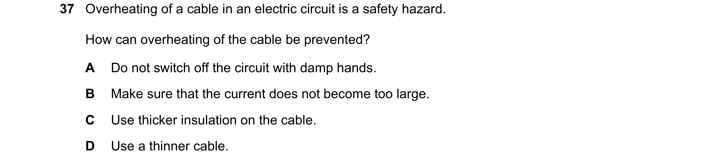 Question 8: Overheating of a cable in an electric circuit is a safety hazard. How can overheating of the cable be prevented? A Do not switch off the ci…