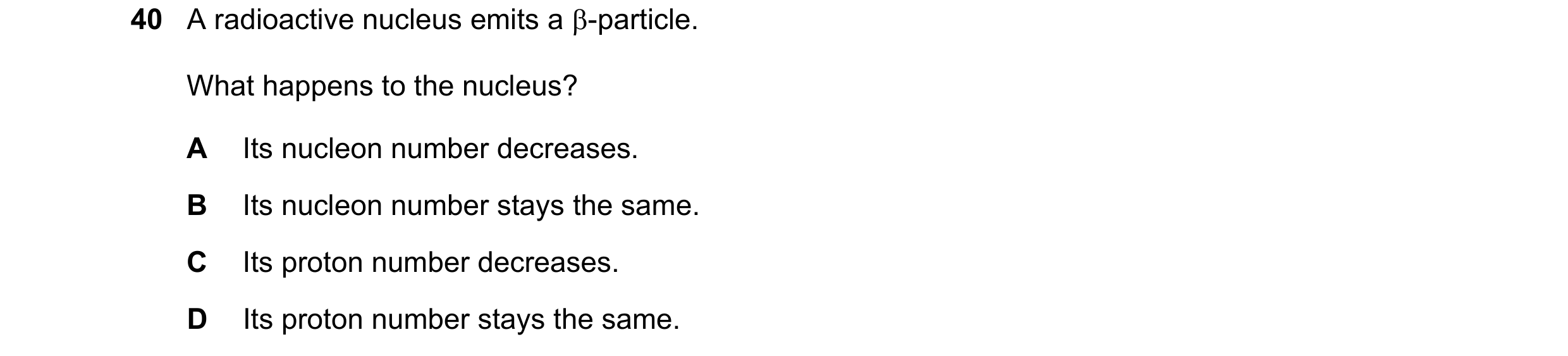 Question 7: A radioactive nucleus emits a -particle. What happens to the nucleus? A Its nucleon number decreases. B Its nucleon number stays the same.…