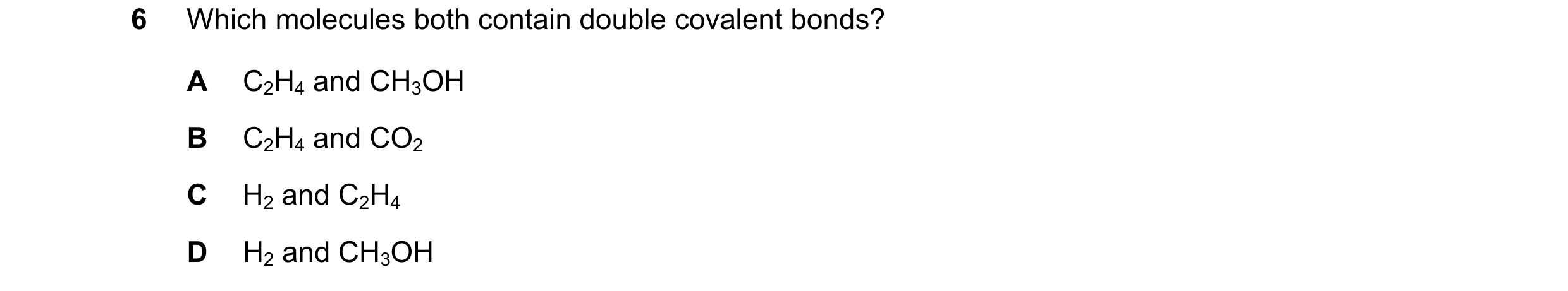 Question 11: Which molecules both contain double covalent bonds? A C2H4 and CH3OH B C2H4 and CO2 C H2 and C2H4 D H2 and CH3OH