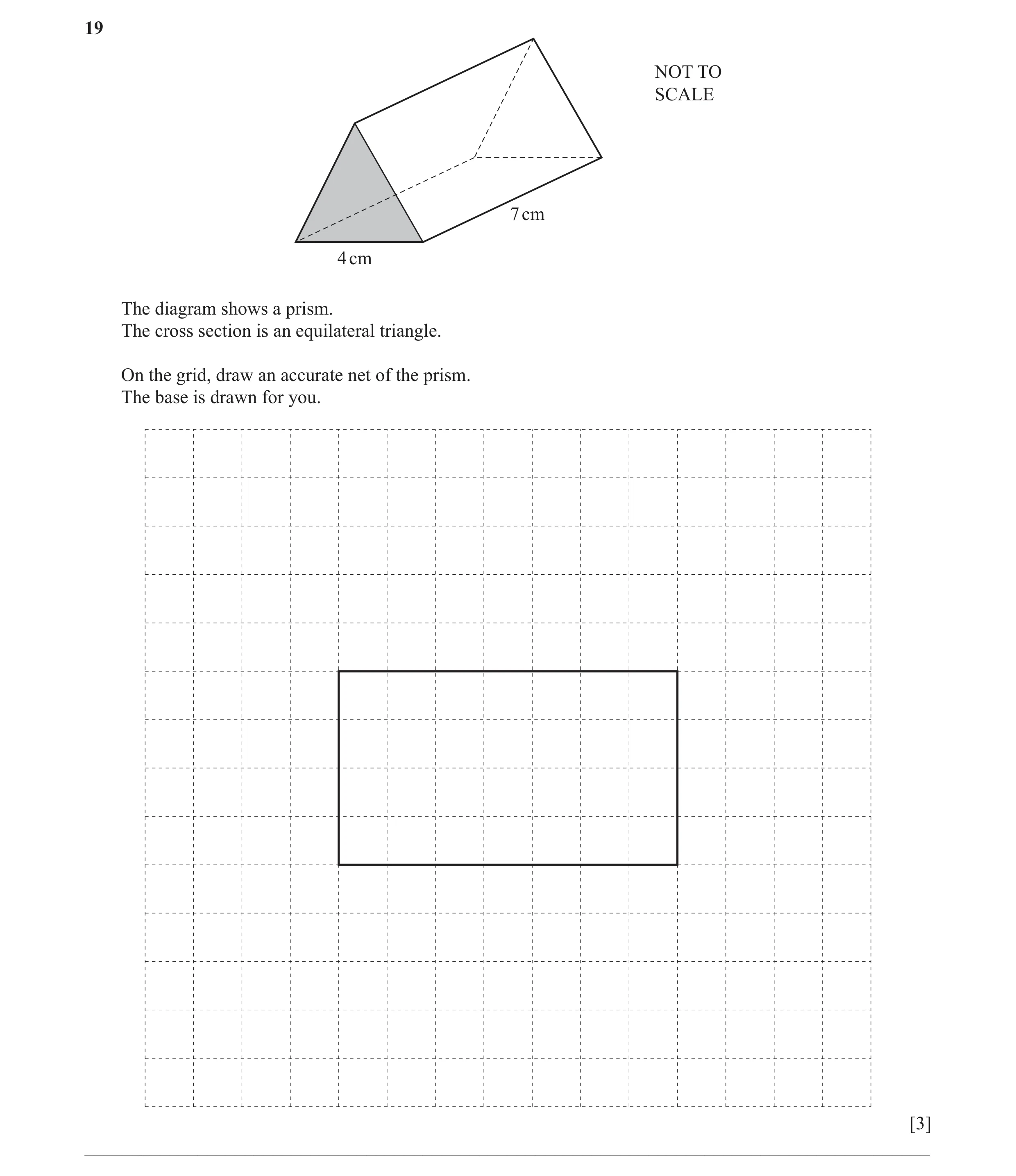 Question 21: NOT TO SCALE 7 cm 4 cm The diagram shows a prism. The cross section is an equilateral triangle. On the grid, draw an accurate net of the pr…