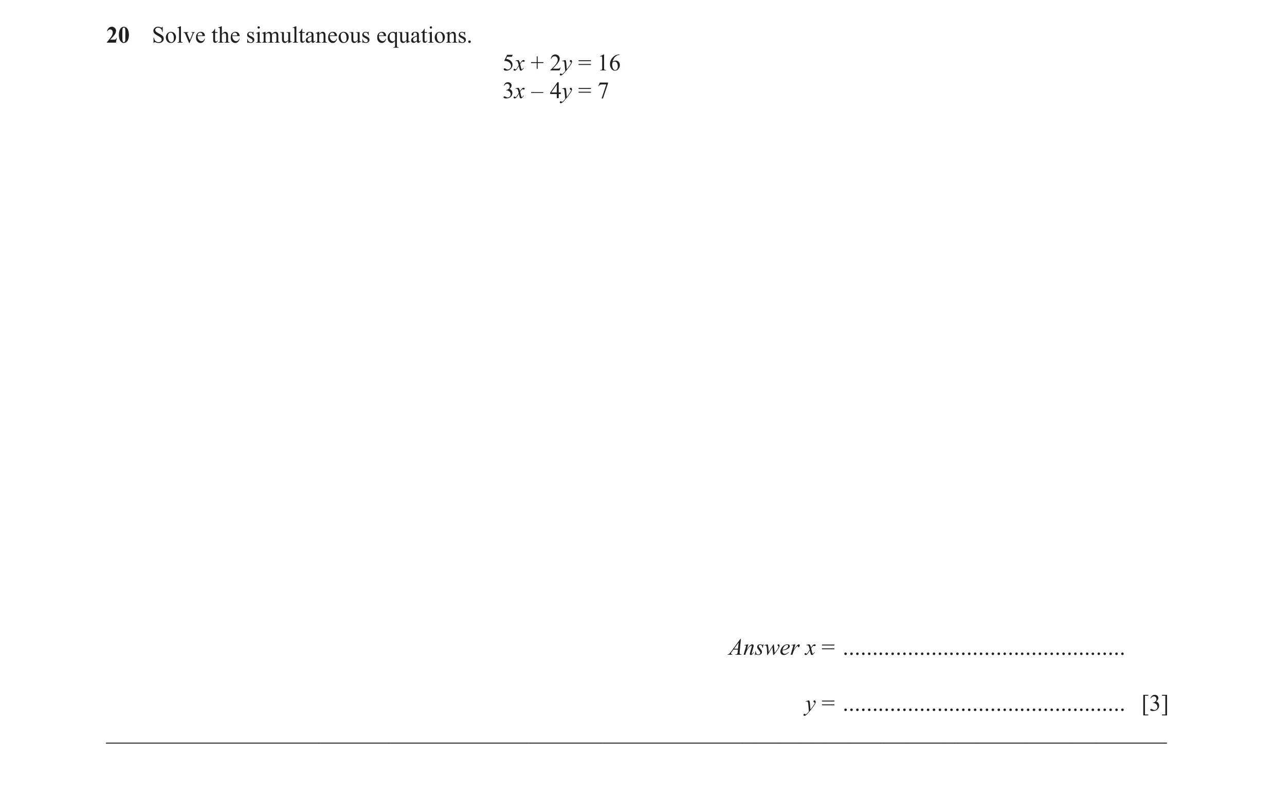 Question 44: Solve the simultaneous equations. 5x + 2y = 16 3x – 4y = 7 Answer x = ................................................ y = ................…