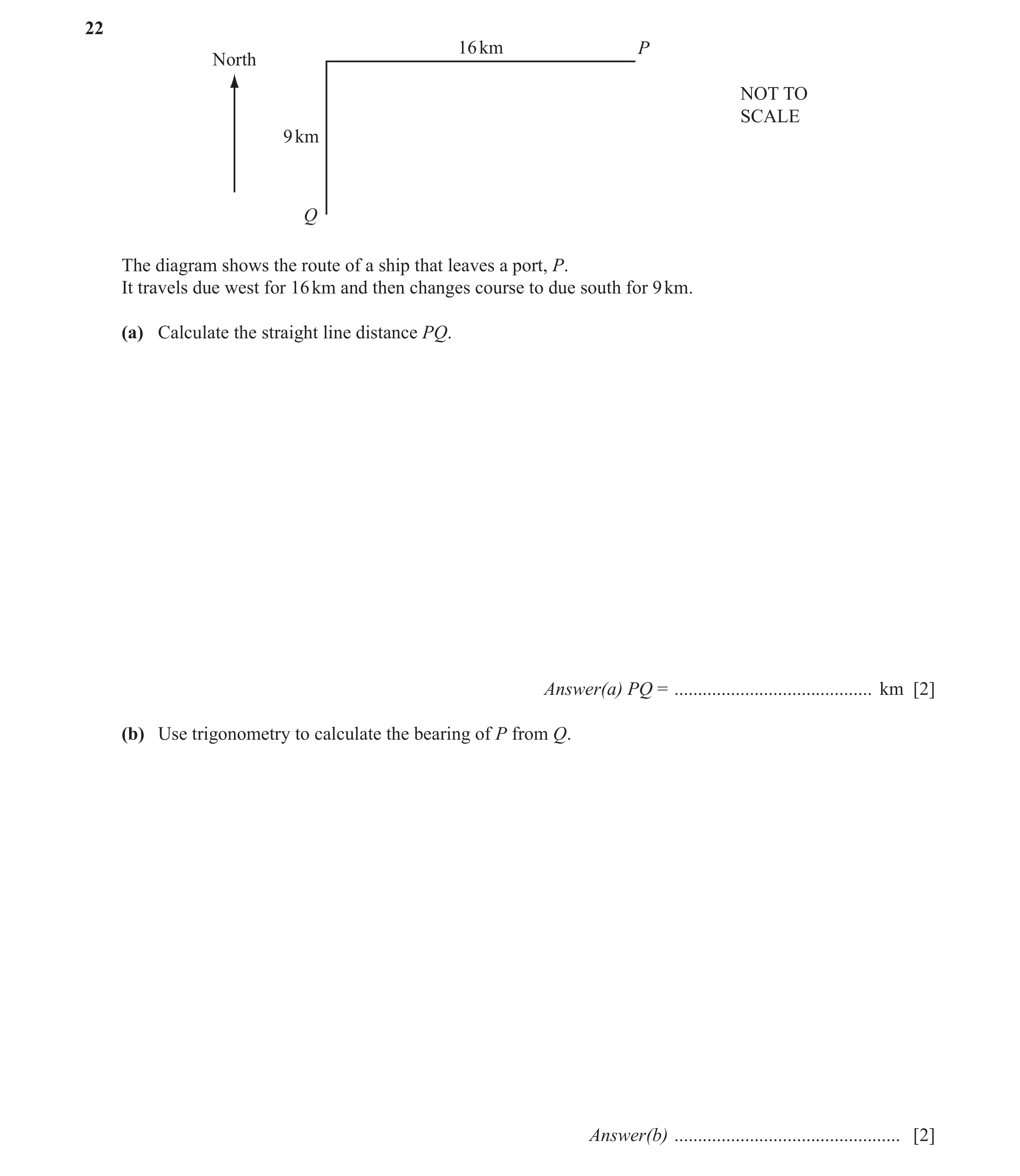 Question 12: 16 km P North NOT TO SCALE 9 km Q The diagram shows the route of a ship that leaves a port, P. It travels due west for 16 km and then chang…