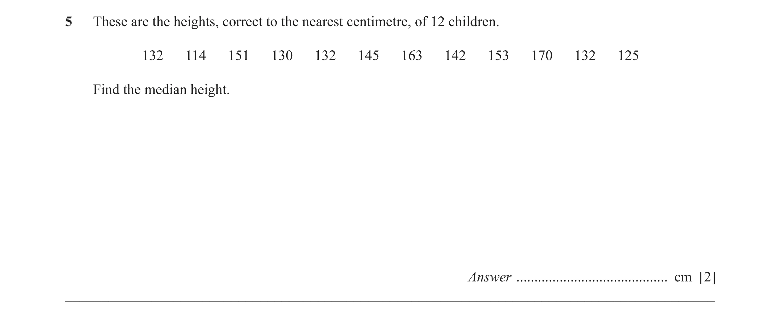 Question 16: These are the heights, correct to the nearest centimetre, of 12 children. 132 114 151 130 132 145 163 142 153 170 132 125 Find the median h…