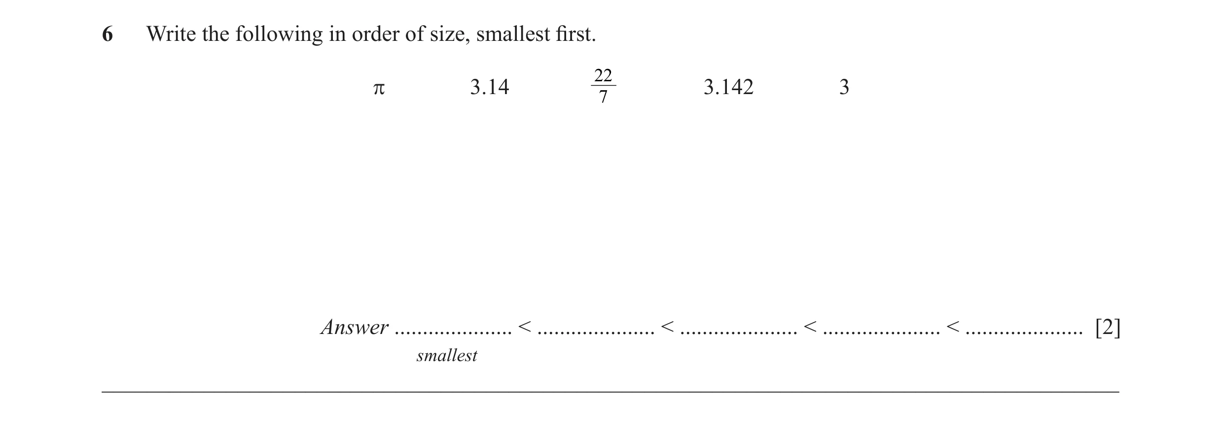 Question 14: Write the following in order of size, smallest fi rst. 22 π 3.14 3.142 3 7 Answer ..................... < ..................... < ..........…