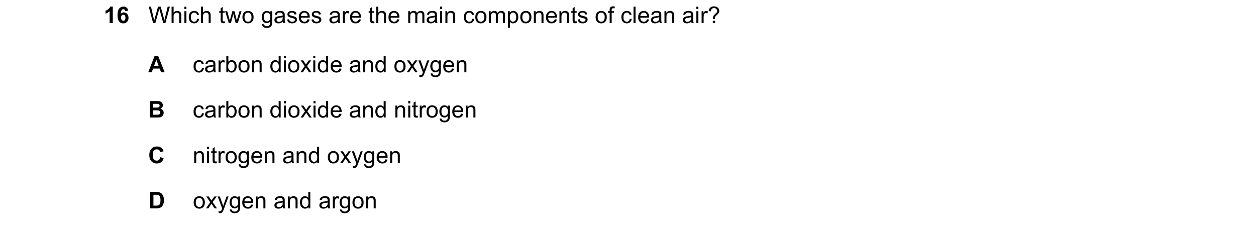 Question 15: Which two gases are the main components of clean air? A carbon dioxide and oxygen B carbon dioxide and nitrogen C nitrogen and oxygen D oxy…