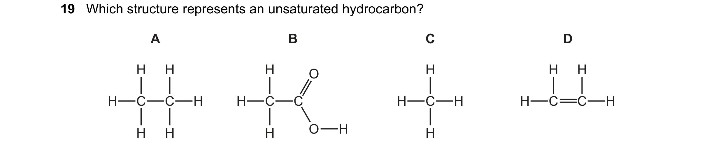 Question 21: Which structure represents an unsaturated hydrocarbon? A B C D H H H O H H H H C C H H C C H C H H C C H H H H O H H