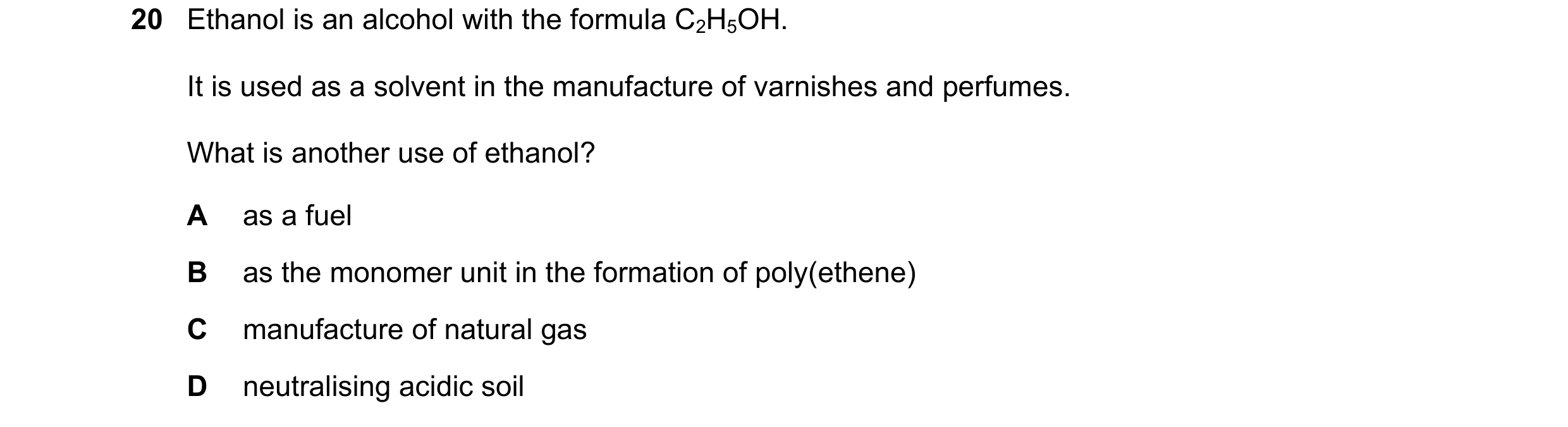 Question 17: Ethanol is an alcohol with the formula C2H5OH. It is used as a solvent in the manufacture of varnishes and perfumes. What is another use of…
