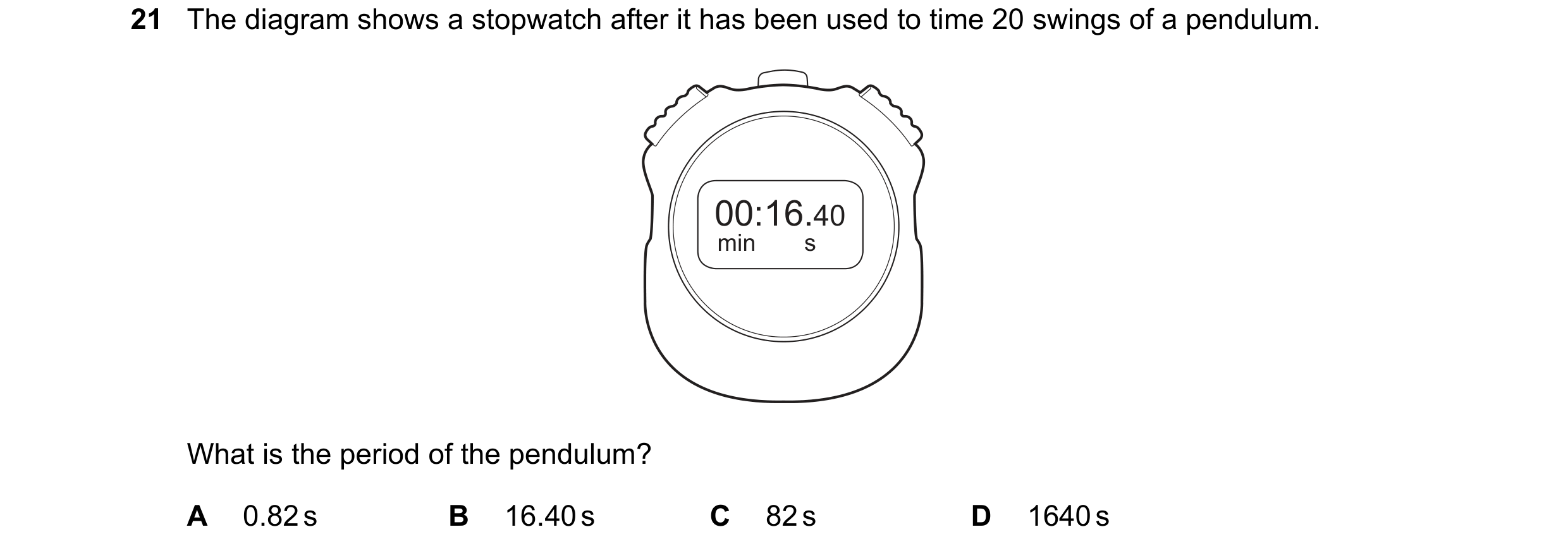 Question 22: The diagram shows a stopwatch after it has been used to time 20 swings of a pendulum. 00:16.40 min s What is the period of the pendulum? A …