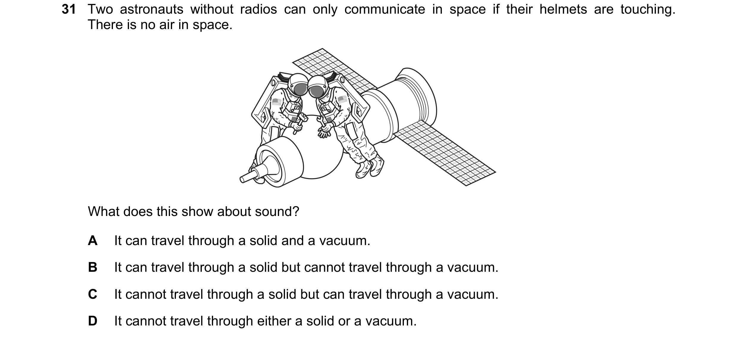 Question 15: Two astronauts without radios can only communicate in space if their helmets are touching. There is no air in space. What does this show ab…