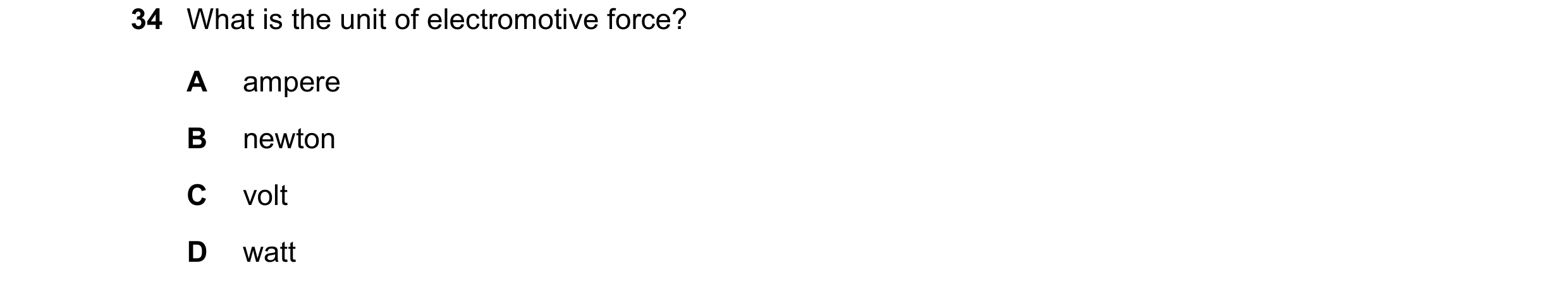 Question 33: What is the unit of electromotive force? A ampere B newton C volt D watt