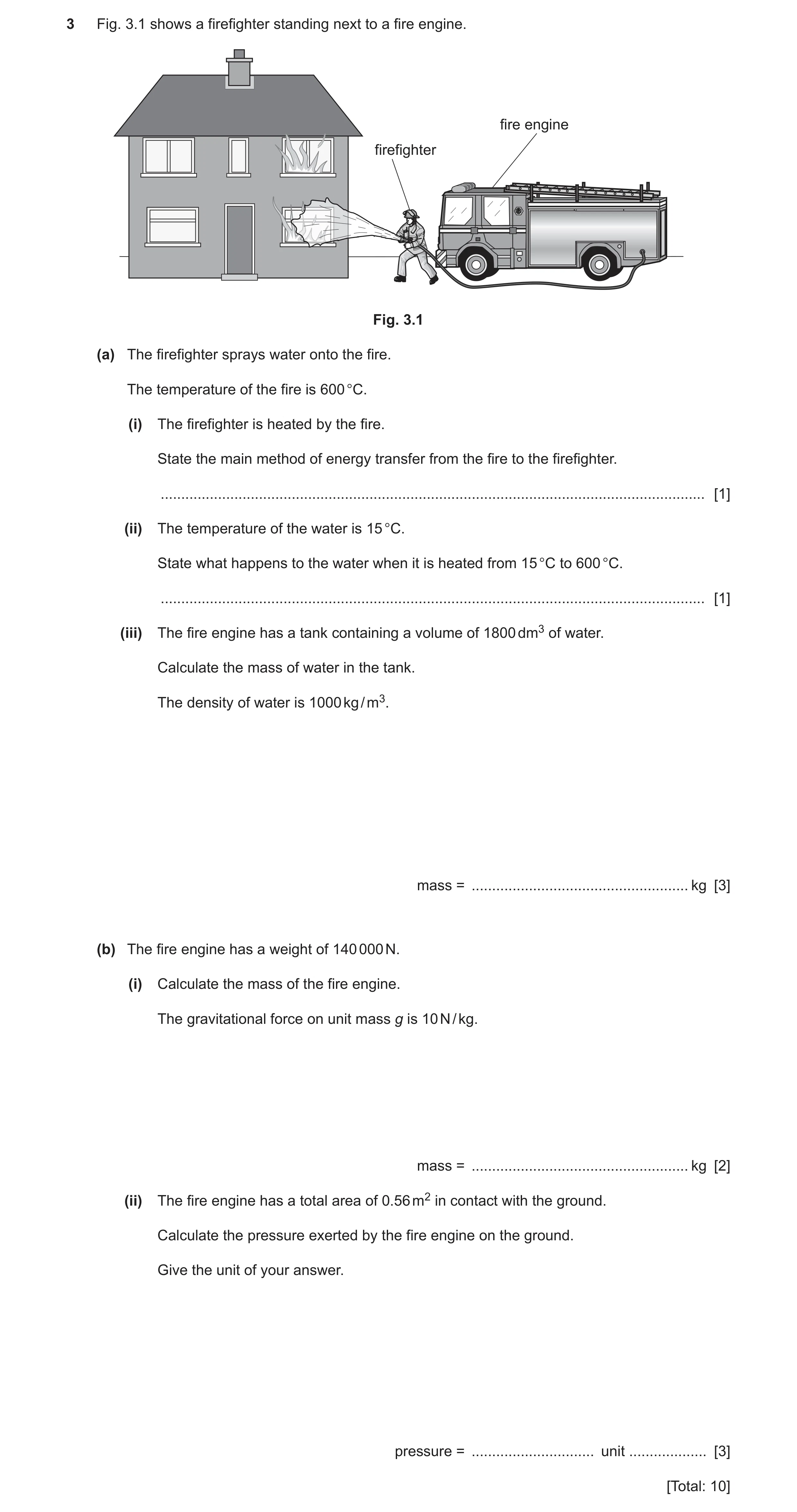 Question 27: Fig. 3.1 shows a firefighter standing next to a fire engine. fire engine firefighter Fig. 3.1 (a) The firefighter sprays water onto the fir…