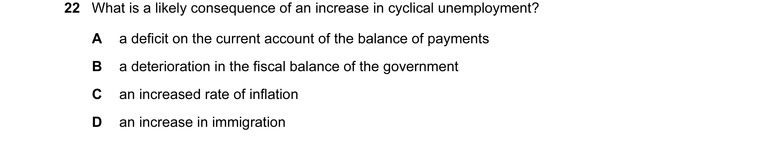 Question 5: What is a likely consequence of an increase in cyclical unemployment? A a deficit on the current account of the balance of payments B a det…