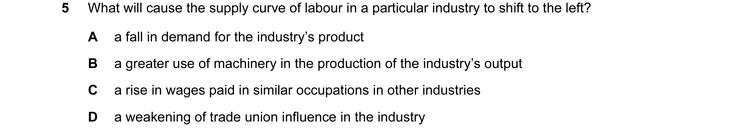 Question 38: What will cause the supply curve of labour in a particular industry to shift to the left? A a fall in demand for the industry’s product B a…