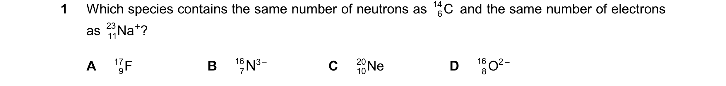 Question 110: Which species contains the same number of neutrons as 14 C and the same number of electrons 6 as 23 Na ? 11 A 17 F B 16 7N 3 – C 20 Ne D …