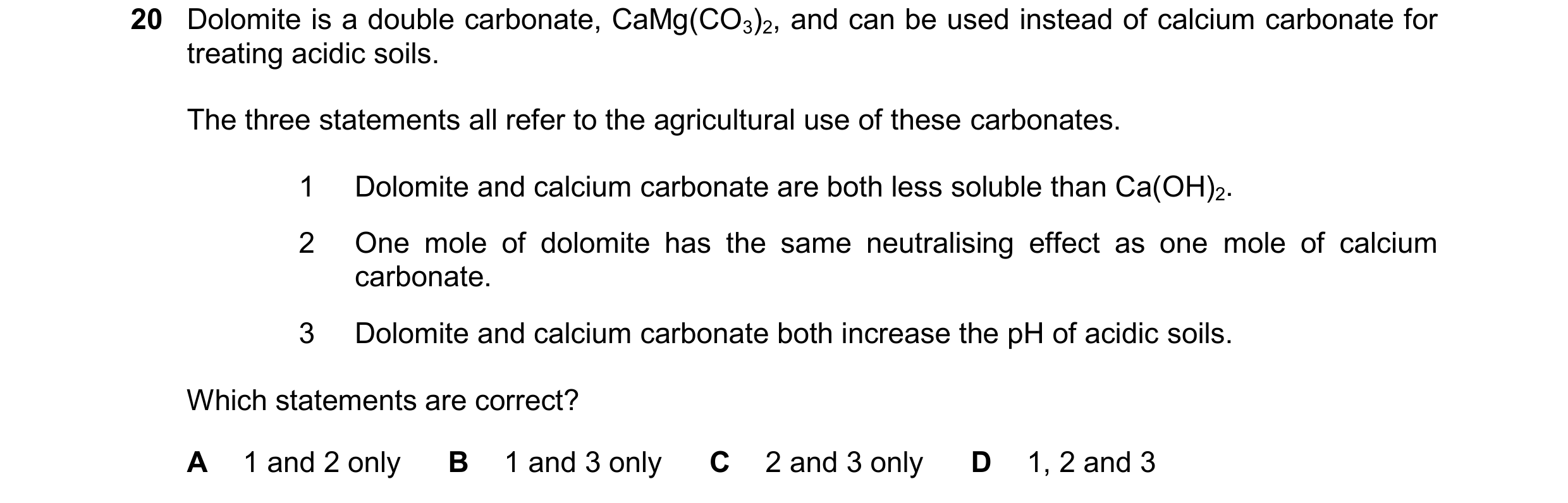 Question 229: Dolomite is a double carbonate, CaMg(CO3)2, and can be used instead of calcium carbonate for treating acidic soils. The three statements al…