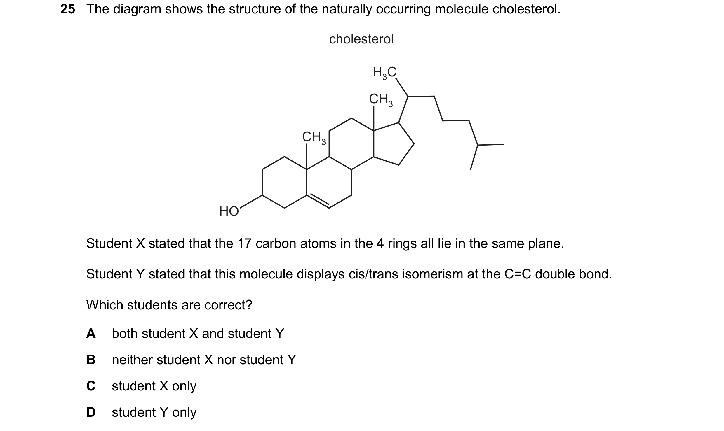 Question 229: The diagram shows the structure of the naturally occurring molecule cholesterol. cholesterol H3C CH3 CH3 HO Student X stated that the 17 ca…