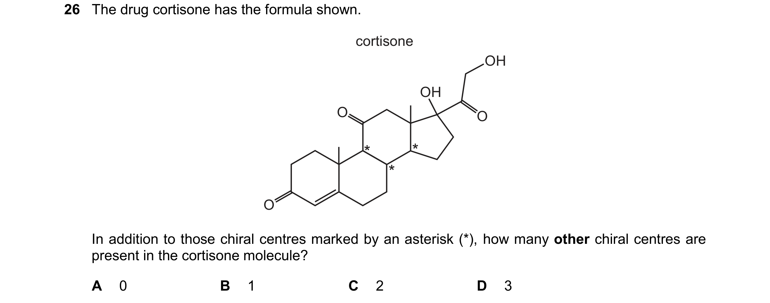 Question 62: The drug cortisone has the formula shown. cortisone OH OH O O O In addition to those chiral centres marked by an asterisk (*), how many oth…